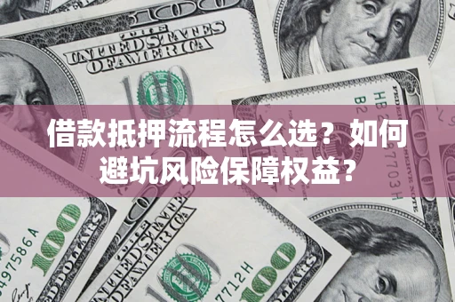 北京借款抵押流程怎么选？如何避坑风险保障权益？