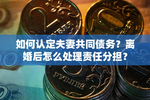 北京如何认定夫妻共同债务？离婚后怎么处理责任分担？