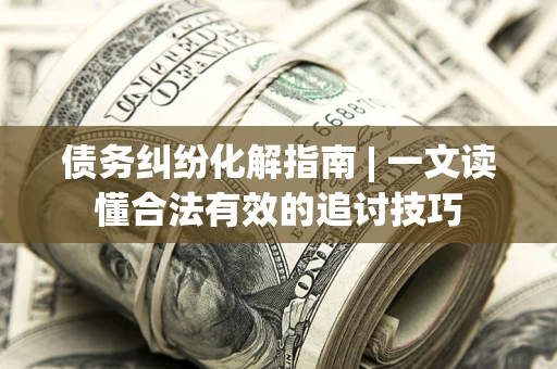 北京债务纠纷化解指南 | 一文读懂合法有效的追讨技巧