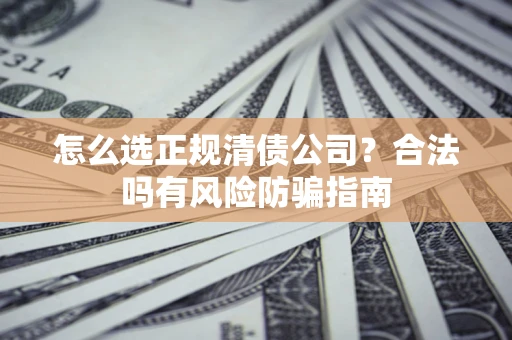 北京怎么选正规清债公司？合法吗有风险防骗指南
