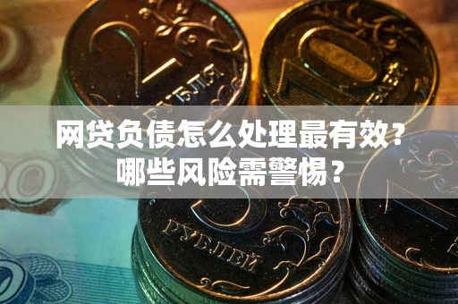 北京网贷负债怎么处理最有效？哪些风险需警惕？
