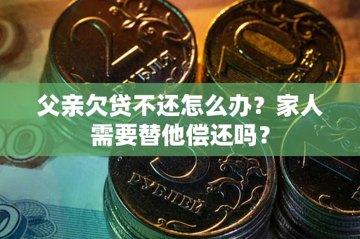 北京父亲欠贷不还怎么办？家人需要替他偿还吗？
