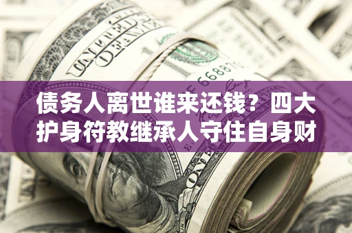北京债务人离世谁来还钱？四大护身符教继承人守住自身财产