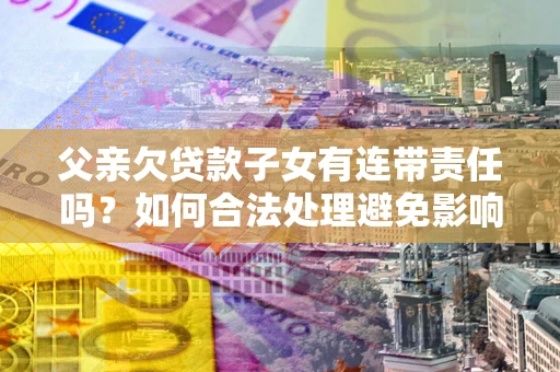 北京父亲欠贷款子女有连带责任吗？如何合法处理避免影响？