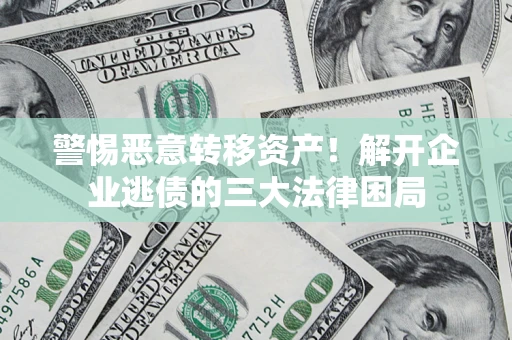 北京警惕恶意转移资产！解开企业逃债的三大法律困局