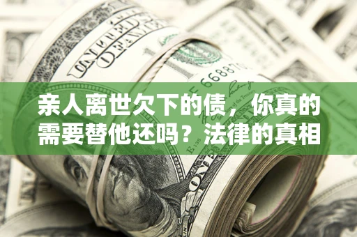 北京亲人离世欠下的债，你真的需要替他还吗？法律的真相或许与你想的不一样